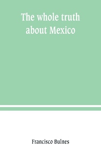 The whole truth about Mexico; President Wilson's responsibility