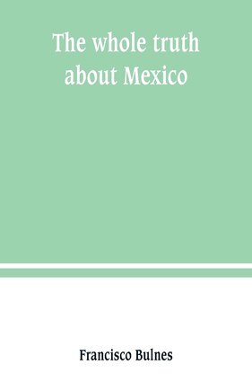 The whole truth about Mexico; President Wilson's responsibility