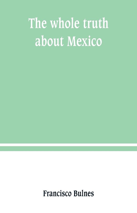 The whole truth about Mexico; President Wilson's responsibility