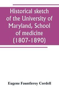 Historical sketch of the University of Maryland, School of medicine (1807-1890), with an introductory chapter, notices of the schools of law, arts and sciences, and theology, and the department of dentistry, and a general catalogue of medical alumni