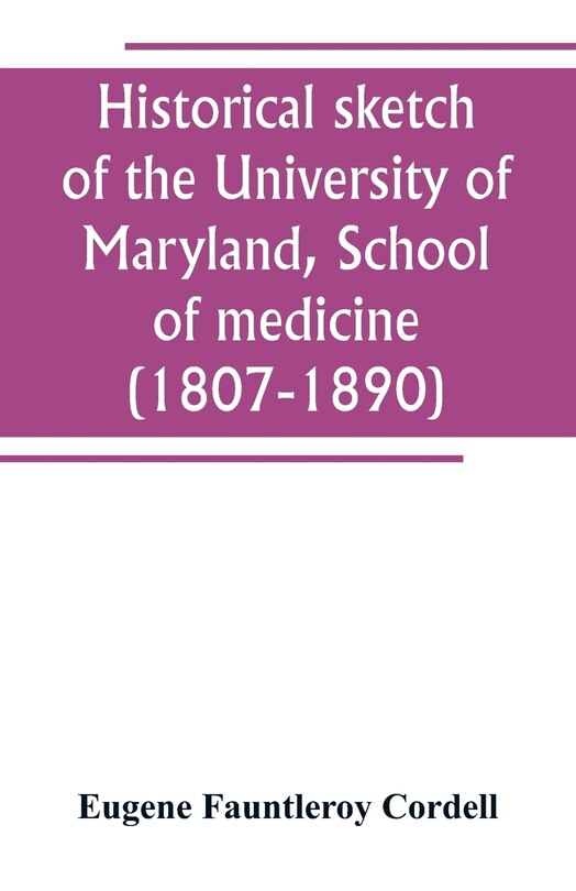 Historical sketch of the University of Maryland, School of medicine (1807-1890), with an introductory chapter, notices of the schools of law, arts and sciences, and theology, and the department of dentistry, and a general catalogue of medical alumni
