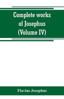Complete works of Josephus. Antiquities of the Jews; The wars of the Jews against Apion, etc (Volume IV)