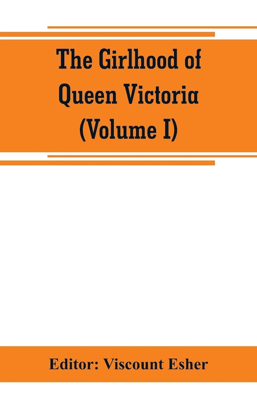 Front cover_The girlhood of Queen Victoria; a selection from Her Majesty's diaries between the years 1832 and 1840 (Volume I)