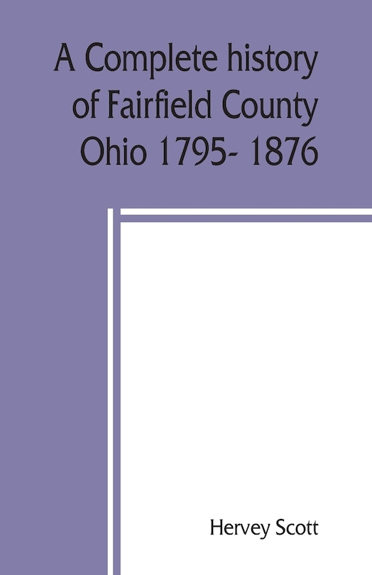 A Complete History Of Fairfield County, Ohio 1795- 1876.