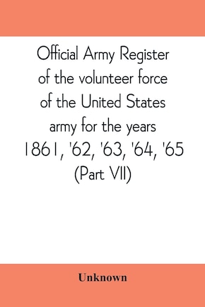 Official Army Register Of The Volunteer Force Of The United States Army For The Years 1861, '62, '63, '64, '65 (part Vii)