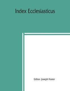 Front cover_Index Ecclesiasticus; Or, Alphabetical Lists Of All Ecclesiastical Dignitaries In England And Wales Since The Reformation. Containing 150,000 Hitherto Unpublished Entries From The Bishops' Certificates Of Institutions To Livings, Etc., Now Deposited In Th