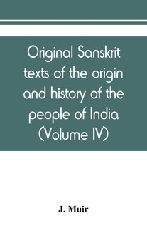 Original Sanskrit Texts Of The Origin And History Of The People Of India, Their Religion And Institutions (volume Iv)