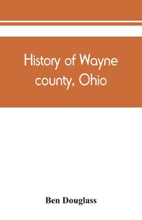 History Of Wayne County, Ohio, From The Days Of The Pioneers And The First Settlers To The Present Time