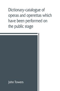 Couverture_Dictionary-catalogue Of Operas And Operettas Which Have Been Performed On The Public Stage