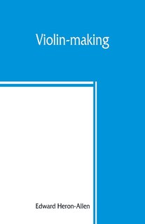 Violin-making: As It Was And Is, Being A Historical, Theoretical, And Practical Treatise On The Science And Art Of