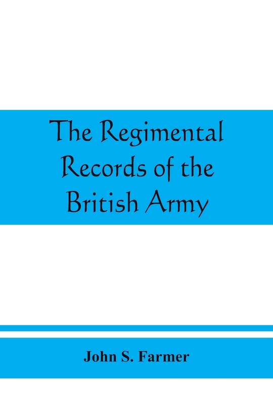 The Regimental Records Of The British Army: A Historical Re?sume? Chronologically Arranged Of Titles, Campaigns, Honours, Uniforms, Facings, Ba