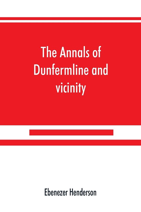 Front cover_The Annals Of Dunfermline And Vicinity, From The Earliest Authentic Period To The Present Time, A.d. 1069-1878; Interspersed With Explanatory Notes, Memorabilia, And Numerous Illustrative Engravings.