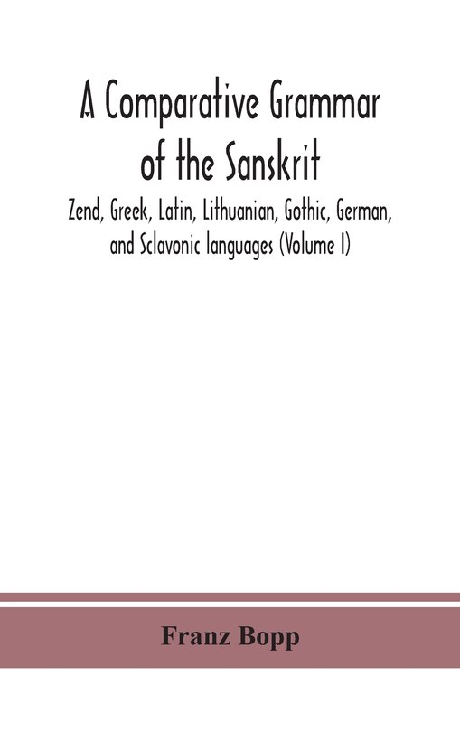 Front cover_A comparative grammar of the Sanskrit, Zend, Greek, Latin, Lithuanian, Gothic, German, and Sclavonic languages (Volume I)