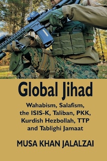 Global Jihad: Wahabism, Salafism, the ISIS-K, Taliban, PKK, Kurdish Hezbollah, TTP and Tablighi Jamaat