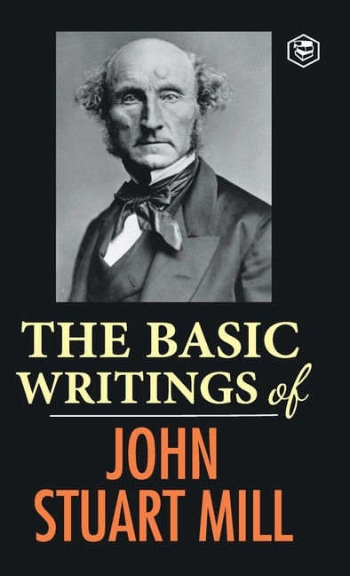 The Basic Writings of John Stuart Mill: On Liberty, The Subjection of Women and Utilitarianism & Socialism