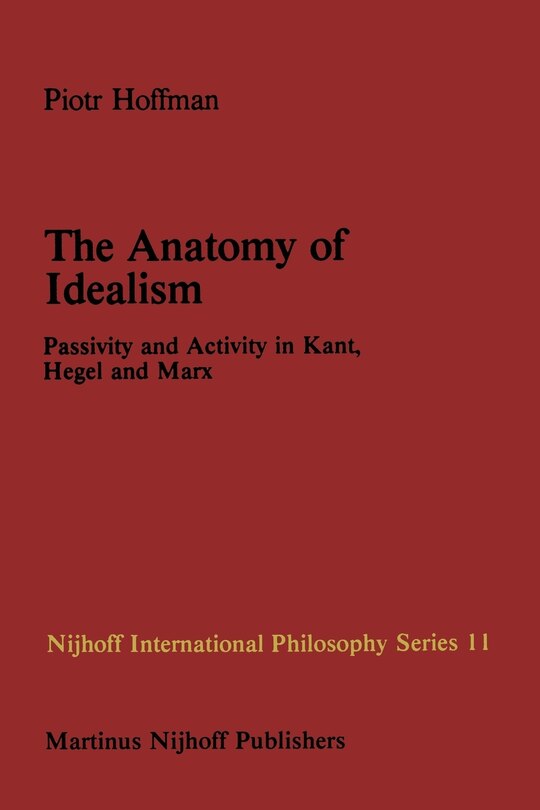 The Anatomy of Idealism: Passivity and Activity in Kant, Hegel and Marx