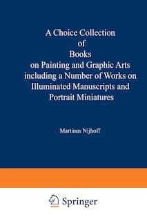 A Choice Collection of Books on Painting and Graphic Arts Including a Number of Works on Illuminated Manuscripts and Portrait Miniatures: From the Stock of Martinus Nijhoff Bookseller