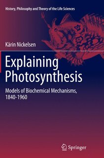 Explaining Photosynthesis: Models Of Biochemical Mechanisms, 1840-1960