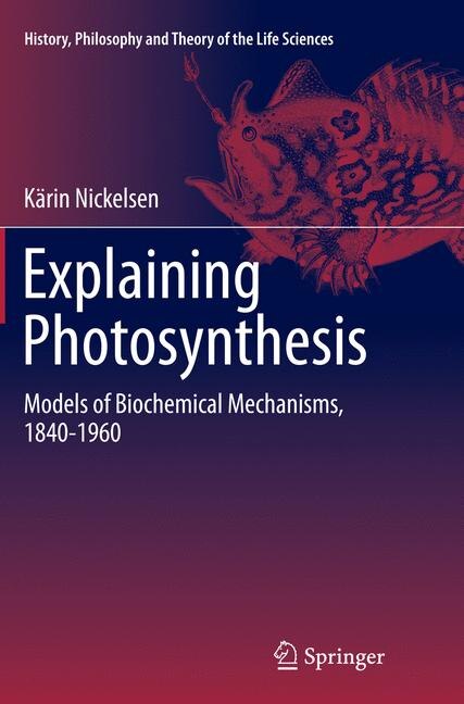 Explaining Photosynthesis: Models Of Biochemical Mechanisms, 1840-1960