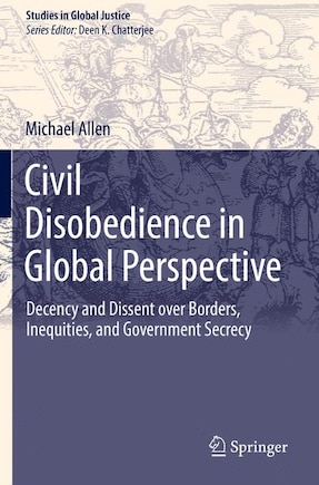 Civil Disobedience In Global Perspective: Decency And Dissent Over Borders, Inequities, And Government Secrecy