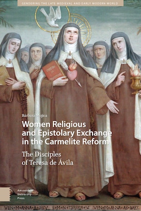 Women Religious And Epistolary Exchange In The Carmelite Reform: The Disciples Of Teresa De Avila