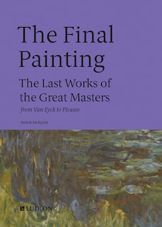 The Final Painting: The Last Works of the Great Masters, from Van Eyck to Picasso