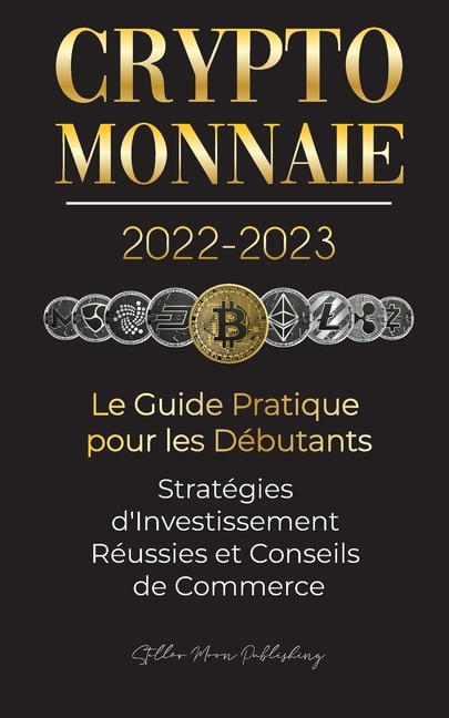 Front cover_Crypto-Monnaie 2022-2023 - Le Guide Pratique pour les Débutants - Stratégies d'Investissement Réussies et Conseils de Commerce (Bitcoin, Ethereum, Ripple, Doge, Safemoon, Binance Futures, Zoidpay, Solve.care et plus)