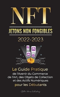 Couverture_NFT (Jetons Non Fongibles) 2022-2023 - Le Guide Pratique de l'Avenir du Commerce de l'Art, des Objets de Collection et des Actifs Numériques pour les Débutants (OpenSea, Rarible, Cryptokitties, Ethereum, POLKADOT, Ripple, EARNX, WAX et plus)