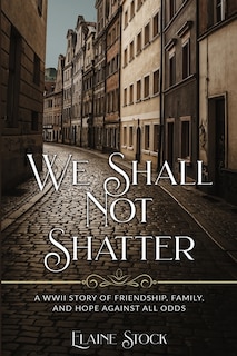 We Shall Not Shatter: A WWII Story of friendship, family, and hope against all odds