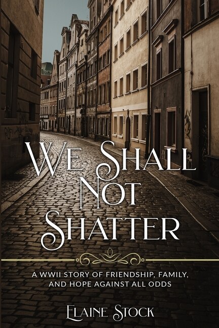 We Shall Not Shatter: A WWII Story of friendship, family, and hope against all odds