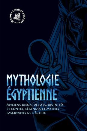 Mythologie égyptienne: Anciens dieux, déesses, divinités et contes, légendes et mythes fascinants de l'Égypte