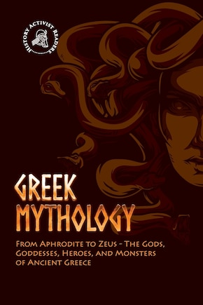 Greek Mythology: From Aphrodite to Zeus - The Gods, Goddesses, Heroes, and Monsters of Ancient Greece