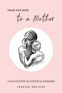 From One Mom To A Mother: Poetry & Momisms by Jessica Urlichs