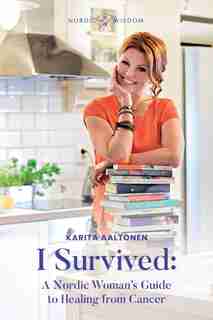 I Survived: A Nordic Woman's Guide To Healing From Cancer by Karita Aaltonen