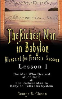 The Richest Man in Babylon: Blueprint for Financial Success - Lesson 1: The Man Who Desired Much Gold & the Richest Man in Babylon Tells His Syste