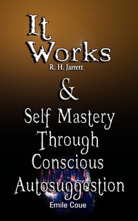 Front cover_It Works by R. H. Jarrett AND Self Mastery Through Conscious Autosuggestion by Emile Coue