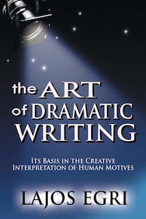 The Art Of Dramatic Writing: Its Basis In The Creative Interpretation Of Human Motives