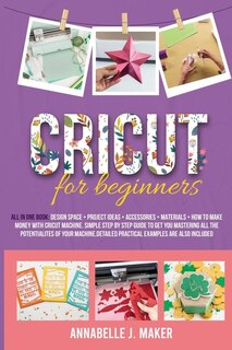 Cricut For Beginners: All-in-one Book: Design Space + Project Ideas + Accessories + Materials + How To Make Money With A