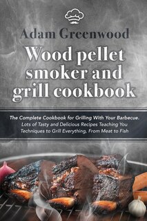 Wood Pellet Smoker And Grill Cookbook: The Complete Cookbook For Grilling With Your Barbecue. Lots Of Tasty And Delicious Recipes Teaching