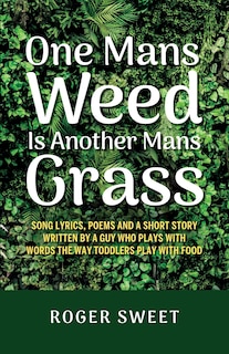Front cover_One Mans Weed Is Another Mans Grass, Song lyrics, poems and a short story written by a guy who plays with words the way toddlers play with food