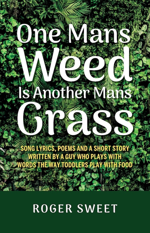 Front cover_One Mans Weed Is Another Mans Grass, Song lyrics, poems and a short story written by a guy who plays with words the way toddlers play with food