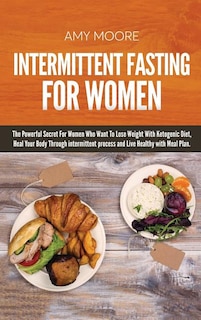Intermittent Fasting For Women: The Powerful Secret For Women Who Want To Lose Weight With Ketogenic Diet,   Heal Your Body Through