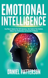 Emotional Intelligence: One Book Packed with Easy Ways to Improve Your Self-Awareness, Take Control of Your Emotions, Enhan