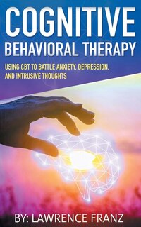Cognitive Behavioral Therapy: Using CBT to Battle Anxiety, Depression, and Intrusive Thoughts