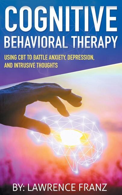 Cognitive Behavioral Therapy: Using CBT to Battle Anxiety, Depression, and Intrusive Thoughts