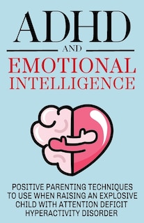 Front cover_ADHD and Emotional Intelligence Positive Parenting Techniques to Use When Raising an Explosive Child with Attention Deficit Hyperactivity Disorder