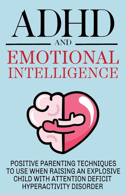 Front cover_ADHD and Emotional Intelligence Positive Parenting Techniques to Use When Raising an Explosive Child with Attention Deficit Hyperactivity Disorder