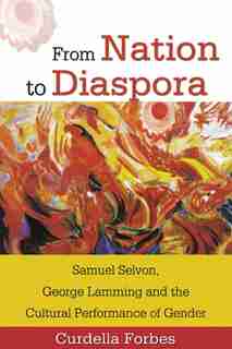 From Nation To Diaspora: Samuel Selvon, George Lamming And The Cultural Performance Of Gender by Curdella Forbes