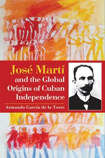 Front cover_Jos� Mart� and the Global Origins of Cuban Independence