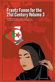 Front cover_Frantz Fanon for the 21st Century Volume 3 The Algerian Revolution, Islamic Discourse, the Colonizer and the Discourse of White Supremacy